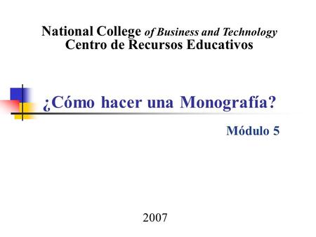 ¿Cómo hacer una Monografía? National College of Business and Technology Centro de Recursos Educativos Módulo 5 2007.