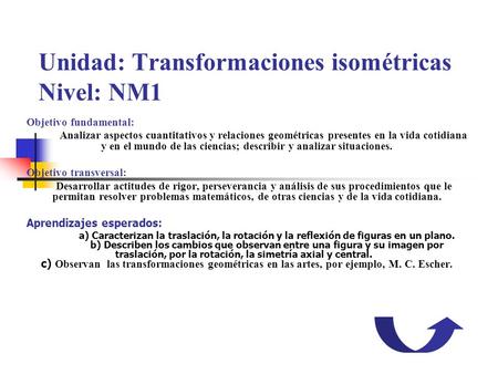 Unidad: Transformaciones isométricas Nivel: NM1 Objetivo fundamental: Analizar aspectos cuantitativos y relaciones geométricas presentes en la vida cotidiana.