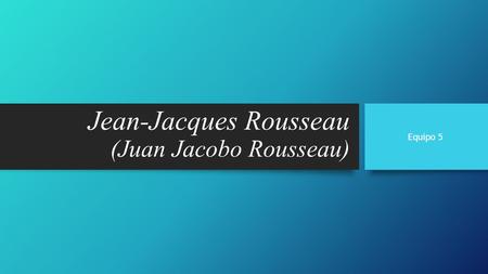 Jean-Jacques Rousseau (Juan Jacobo Rousseau) Equipo 5.