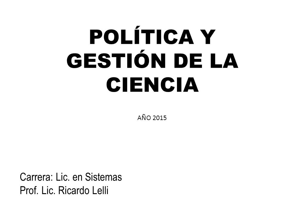 POLÍTICA Y GESTIÓN DE LA CIENCIA AÑO 2015 Carrera: Lic. en Sistemas Prof.  Lic. Ricardo Lelli. - ppt descargar