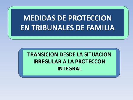 MEDIDAS DE PROTECCION EN TRIBUNALES DE FAMILIA TRANSICION DESDE LA SITUACION IRREGULAR A LA PROTECCON INTEGRAL.