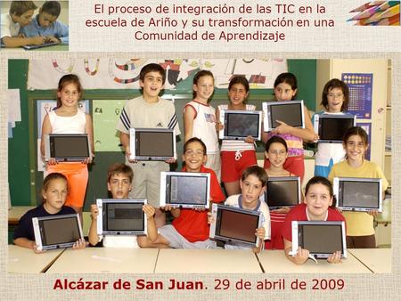 Alcázar de San Juan. 29 de abril de 2009 El proceso de integración de las TIC en la escuela de Ariño y su transformación en una Comunidad de Aprendizaje.