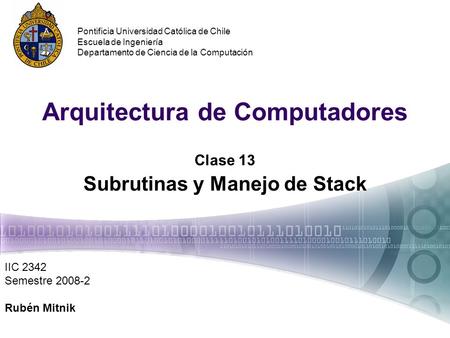 Arquitectura de Computadores Clase 13 Subrutinas y Manejo de Stack IIC 2342 Semestre 2008-2 Rubén Mitnik Pontificia Universidad Católica de Chile Escuela.