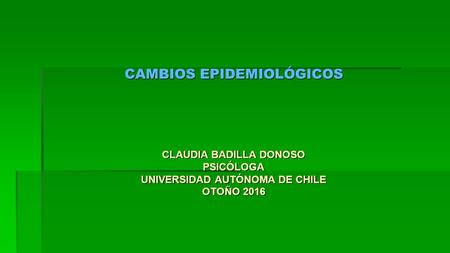 CAMBIOS EPIDEMIOLÓGICOS CLAUDIA BADILLA DONOSO PSICÓLOGA UNIVERSIDAD AUTÓNOMA DE CHILE OTOÑO 2016.