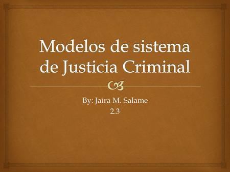 By: Jaira M. Salame 2.3  Comenzare por hablarle lo que es para mí los modelos del sistema Justicia Criminal. Para argumental de este tema es importante.