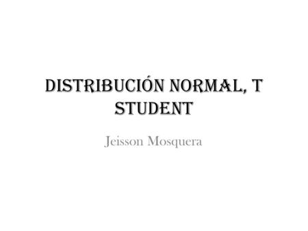 DISTRIBUCIÓN NORMAL, t STUDENT Jeisson Mosquera. En probabilidad y estadística, la distribución t (de Student) es una distribución de probabilidad que.