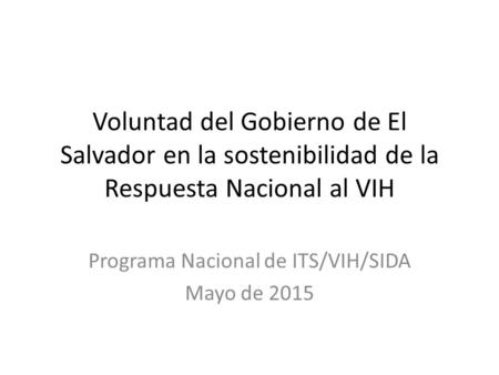 Voluntad del Gobierno de El Salvador en la sostenibilidad de la Respuesta Nacional al VIH Programa Nacional de ITS/VIH/SIDA Mayo de 2015.