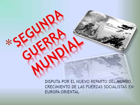 DISPUTA POR EL NUEVO REPARTO DEL MUNDO. CRECIMIENTO DE LAS FUERZAS SOCIALISTAS EN EUROPA ORIENTAL.
