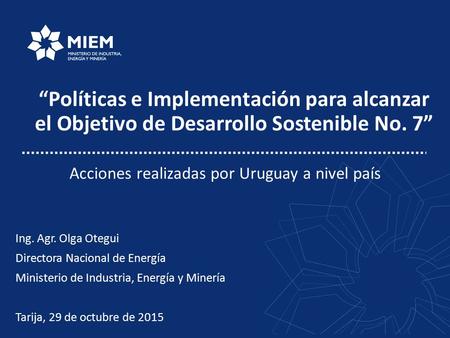 “Políticas e Implementación para alcanzar el Objetivo de Desarrollo Sostenible No. 7” Ing. Agr. Olga Otegui Directora Nacional de Energía Ministerio de.