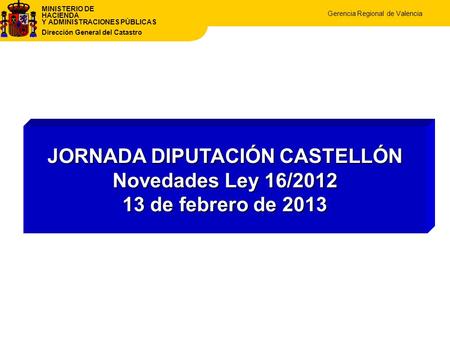 MINISTERIO DE HACIENDA Y ADMINISTRACIONES PÚBLICAS Dirección General del Catastro Gerencia Regional de Valencia JORNADA DIPUTACIÓN CASTELLÓN Novedades.