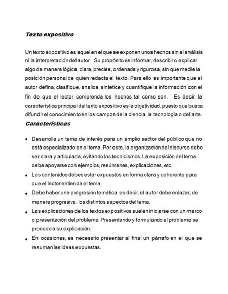 Texto expositivo Un texto expositivo es aquel en el que se exponen unos hechos sin el análisis ni la interpretación del autor. Su propósito es informar,
