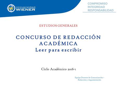 CONCURSO DE REDACCIÓN ACADÉMICA Leer para escribir Ciclo Académico 2016-1 ESTUDIOS GENERALES Equipo Docente de Comunicación – Redacción y Argumentación.