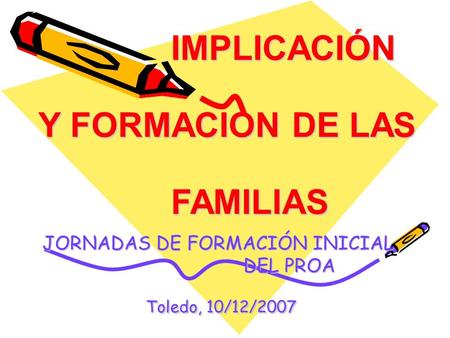JORNADAS DE FORMACIÓN INICIAL DEL PROA Toledo, 10/12/2007 IMPLICACIÓN Y FORMACION DE LAS FAMILIAS.