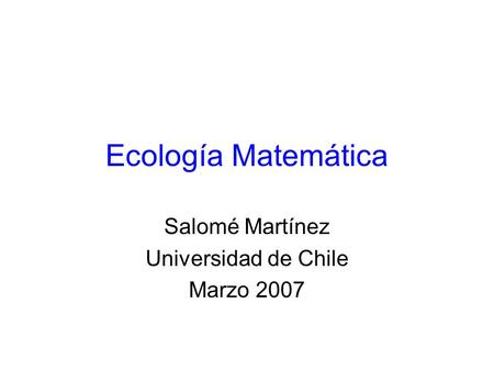 Ecología Matemática Salomé Martínez Universidad de Chile Marzo 2007.