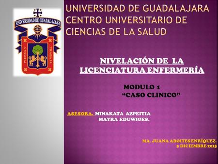 NIVELACIÓN DE LA LICENCIATURA ENFERMERÍA MODULO 1 “CASO CLINICO” ASESORA. MINAKATA AZPEITIA MAYRA EDUWIGES. MA. JUANA ABOITES ENRÍQUEZ. 5 DICIEMBRE 2015.