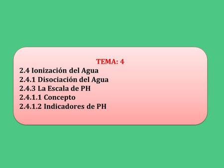 TEMA: 4 2.4 Ionización del Agua 2.4.1 Disociación del Agua 2.4.3 La Escala de PH 2.4.1.1 Concepto 2.4.1.2 Indicadores de PH TEMA: 4 2.4 Ionización del.