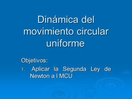 Dinámica del movimiento circular uniforme Objetivos: 1. Aplicar la Segunda Ley de Newton a l MCU.