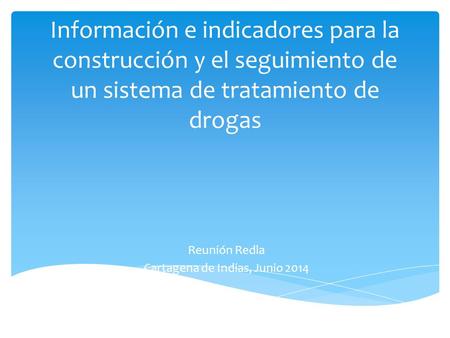 Información e indicadores para la construcción y el seguimiento de un sistema de tratamiento de drogas Reunión Redla Cartagena de Indias, Junio 2014.