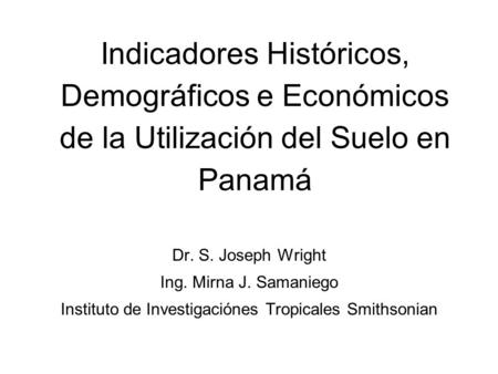 Indicadores Históricos, Demográficos e Económicos de la Utilización del Suelo en Panamá Dr. S. Joseph Wright Ing. Mirna J. Samaniego Instituto de Investigaciónes.