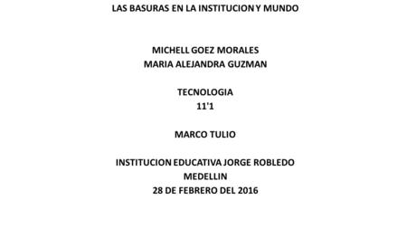 LAS BASURAS EN LA INSTITUCION Y MUNDO MICHELL GOEZ MORALES MARIA ALEJANDRA GUZMAN TECNOLOGIA 11'1 MARCO TULIO INSTITUCION EDUCATIVA JORGE ROBLEDO MEDELLIN.