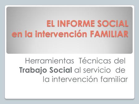EL INFORME SOCIAL en la intervención FAMILIAR Herramientas Técnicas del Trabajo Social al servicio de la intervención familiar.