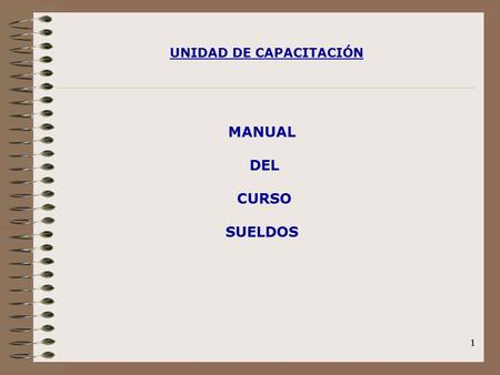 1 UNIDAD DE CAPACITACIÓN MANUAL DEL CURSO SUELDOS 1.