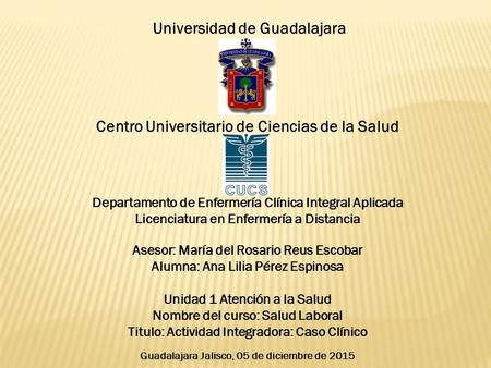 Universidad de Guadalajara Centro Universitario de Ciencias de la Salud Departamento de Enfermería Clínica Integral Aplicada Licenciatura en Enfermería.