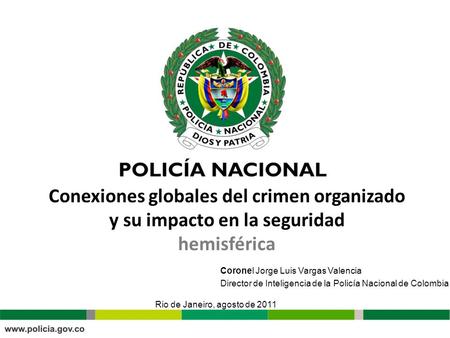 Conexiones globales del crimen organizado y su impacto en la seguridad hemisférica Rio de Janeiro, agosto de 2011 Coronel Jorge Luis Vargas Valencia Director.