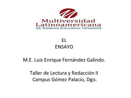 EL ENSAYO M.E. Luis Enrique Fernández Galindo. Taller de Lectura y Redacción II Campus Gómez Palacio, Dgo.