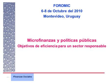 Finanzas Sociales FOROMIC 6-8 de Octubre del 2010 Montevideo, Uruguay Microfinanzas y políticas públicas Objetivos de eficiencia para un sector responsable.