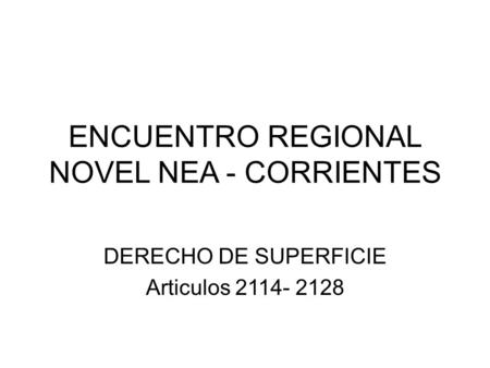 ENCUENTRO REGIONAL NOVEL NEA - CORRIENTES DERECHO DE SUPERFICIE Articulos 2114- 2128.