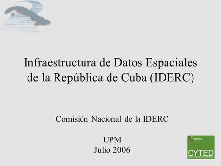 Infraestructura de Datos Espaciales de la República de Cuba (IDERC) Comisión Nacional de la IDERC UPM Julio 2006.