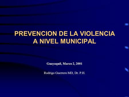 PREVENCION DE LA VIOLENCIA A NIVEL MUNICIPAL Guayaquil, Marzo 2, 2001 Rodrigo Guerrero MD, Dr. P.H.