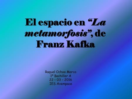 El espacio en “La metamorfosis”, de Franz Kafka Raquel Ochoa Marco 1º Bachiller A 22 – 03 – 2016 IES Avempace.