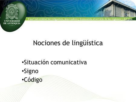 Una Universidad investigadora, innovadora y humanista al servicio de las regiones y del país Nociones de lingüística Situación comunicativa Signo Código.