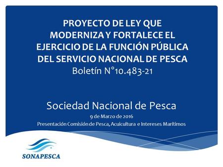 PROYECTO DE LEY QUE MODERNIZA Y FORTALECE EL EJERCICIO DE LA FUNCIÓN PÚBLICA DEL SERVICIO NACIONAL DE PESCA Boletín N°10.483-21 Sociedad Nacional de Pesca.