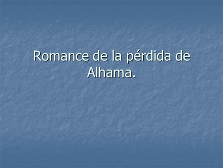 Romance de la pérdida de Alhama.. Narra la pérdida de Alhama, población fortificada cerca de Granada. Alhama fue conquistada por el Marqués de Cádiz en.