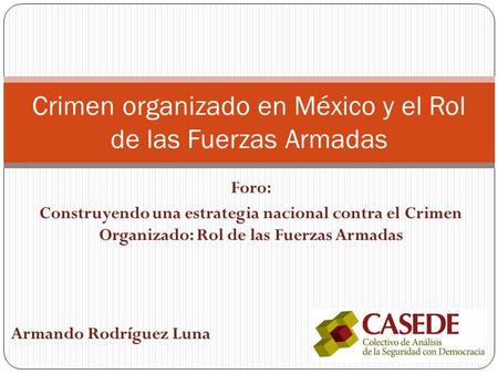 Foro: Construyendo una estrategia nacional contra el Crimen Organizado: Rol de las Fuerzas Armadas Crimen organizado en México y el Rol de las Fuerzas.