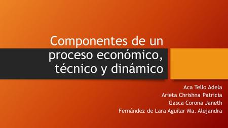 Componentes de un proceso económico, técnico y dinámico Aca Tello Adela Arieta Chrishna Patricia Gasca Corona Janeth Fernández de Lara Aguilar Ma. Alejandra.