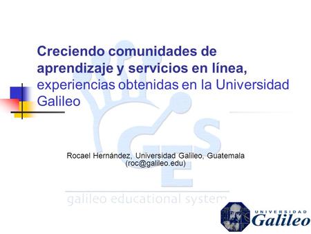 Rocael Hernández, Universidad Galileo, Guatemala Creciendo comunidades de aprendizaje y servicios en línea, experiencias obtenidas en.