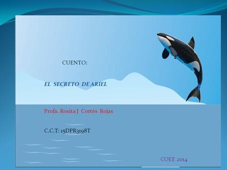 EL SECRETO DE ARIEL CUENTO: Profa. Rosita J Cortés Rojas C.C.T: 15DPR3198T COEE 2014.