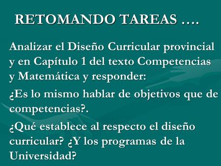 RETOMANDO TAREAS …. Analizar el Diseño Curricular provincial y en Capítulo 1 del texto Competencias y Matemática y responder: ¿Es lo mismo hablar de objetivos.