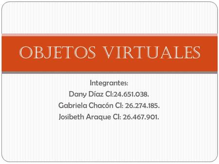 Integrantes: Dany Díaz CI:24.651.038. Gabriela Chacón CI: 26.274.185. Josibeth Araque CI: 26.467.901. Objetos Virtuales.