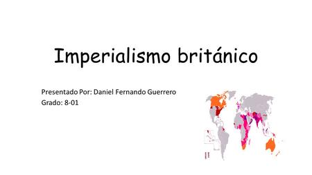 Imperialismo británico Presentado Por: Daniel Fernando Guerrero Grado: 8-01.