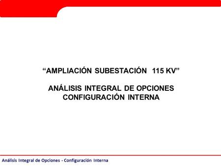 Análisis Integral de Opciones - Configuración Interna “AMPLIACIÓN SUBESTACIÓN 115 KV” ANÁLISIS INTEGRAL DE OPCIONES CONFIGURACIÓN INTERNA.