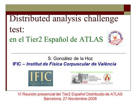 Distributed analysis challenge test: en el Tier2 Español de ATLAS S. González de la Hoz IFIC – Institut de Física Corpuscular de València VI Reunión presencial.