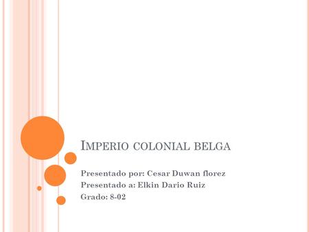 I MPERIO COLONIAL BELGA Presentado por: Cesar Duwan florez Presentado a: Elkin Dario Ruiz Grado: 8-02.