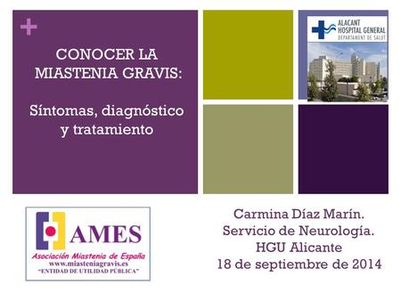 + CONOCER LA MIASTENIA GRAVIS: Síntomas, diagnóstico y tratamiento Carmina Díaz Marín. Servicio de Neurología. HGU Alicante 18 de septiembre de 2014.
