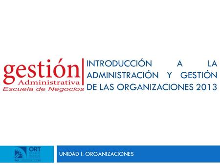 UNIDAD I: ORGANIZACIONES INTRODUCCIÓN A LA ADMINISTRACIÓN Y GESTIÓN DE LAS ORGANIZACIONES 2013.