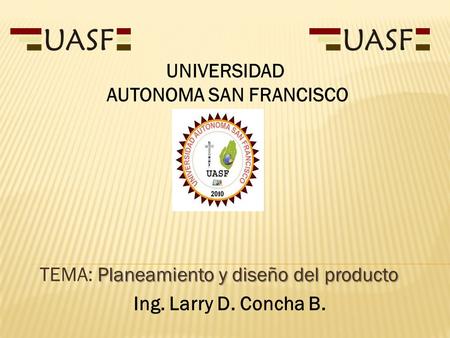 Planeamiento y diseño del producto TEMA: Planeamiento y diseño del producto Ing. Larry D. Concha B. UNIVERSIDAD AUTONOMA SAN FRANCISCO.